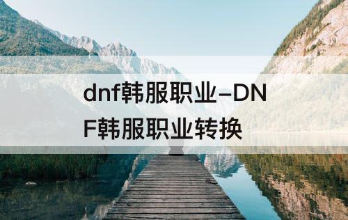 dnf韩服职业-DNF韩服职业转换