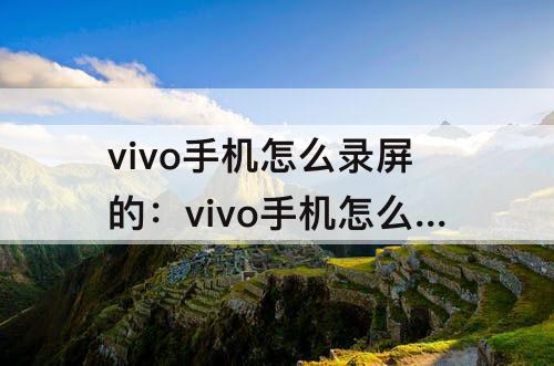 vivo手机怎么录屏的：vivo手机怎么录屏的教程