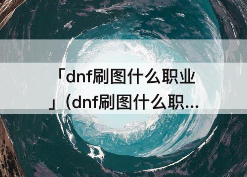 「dnf刷图什么职业」(dnf刷图什么职业好70版本)