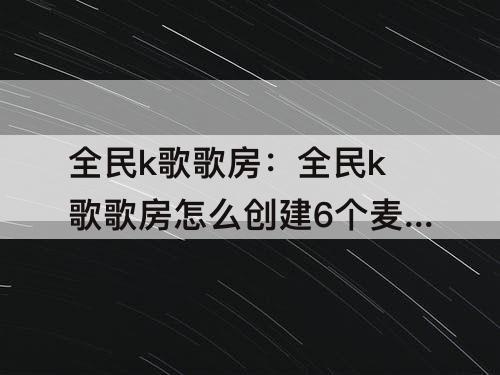 全民k歌歌房：全民k歌歌房怎么创建6个麦席