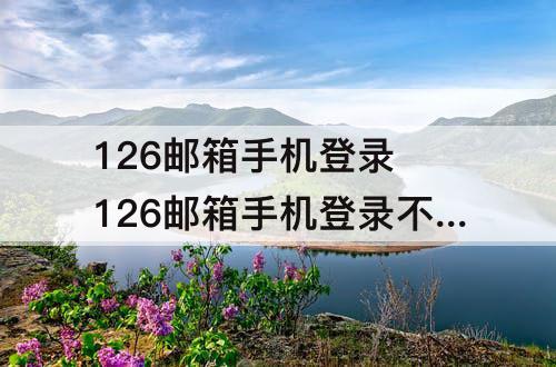 126邮箱手机登录 126邮箱手机登录不了