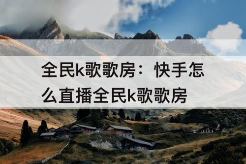全民k歌歌房：快手怎么直播全民k歌歌房