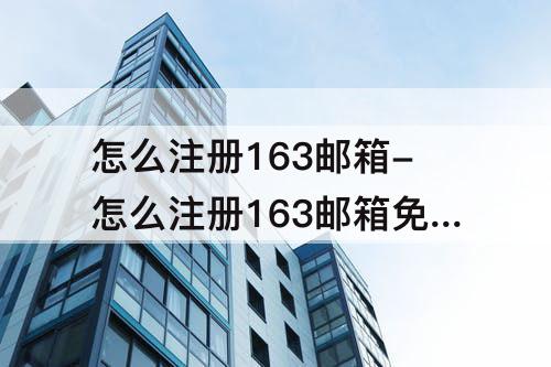 怎么注册163邮箱-怎么注册163邮箱免费注册