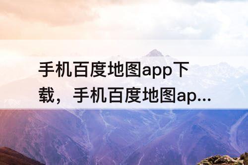 手机百度地图app下载，手机百度地图app下载安装官方版安卓版APP手机软件大全