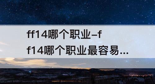 ff14哪个职业-ff14哪个职业最容易上手