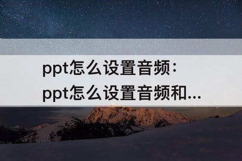 ppt怎么设置音频：ppt怎么设置音频和动画同步