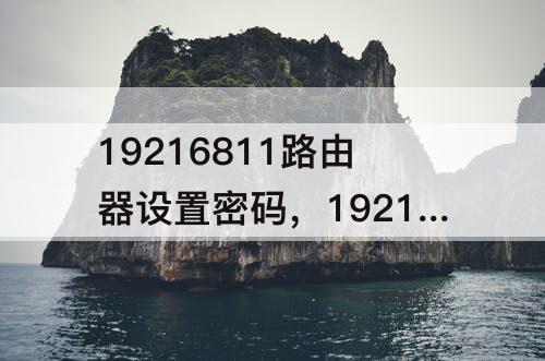 19216811路由器设置密码，19216811路由器设置密码修改为什么打不开