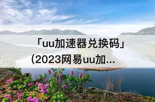 「uu加速器兑换码」(2023网易uu加速器兑换码2月)