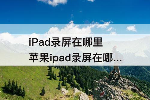 iPad录屏在哪里 苹果ipad录屏在哪里找