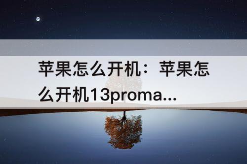 苹果怎么开机：苹果怎么开机13promax