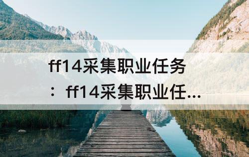ff14采集职业任务：ff14采集职业任务材料表