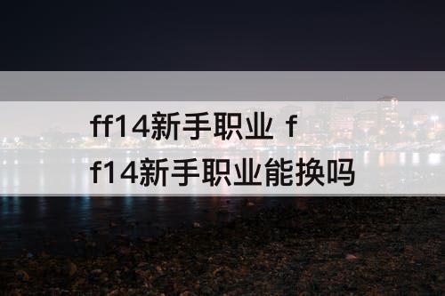 ff14新手职业 ff14新手职业能换吗