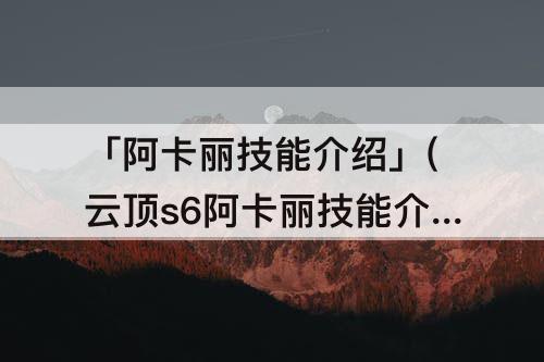 「阿卡丽技能介绍」(云顶s6阿卡丽技能介绍)