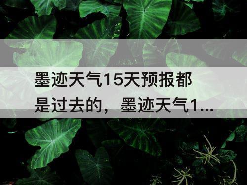 墨迹天气15天预报都是过去的，墨迹天气15天预报都是过去的怎么办