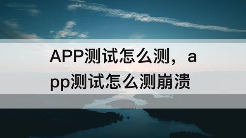 APP测试怎么测，app测试怎么测崩溃