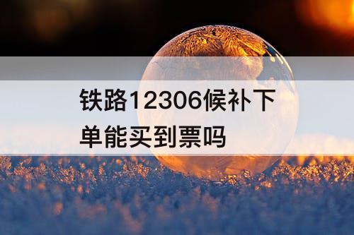 铁路12306候补下单能买到票吗