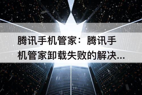 腾讯手机管家：腾讯手机管家卸载失败的解决办法