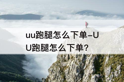 uu跑腿怎么下单-UU跑腿怎么下单?
