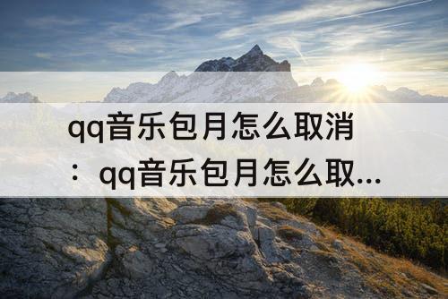 qq音乐包月怎么取消：qq音乐包月怎么取消自动续费