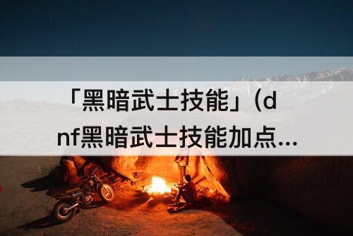 「黑暗武士技能」(dnf黑暗武士技能加点跟排列)