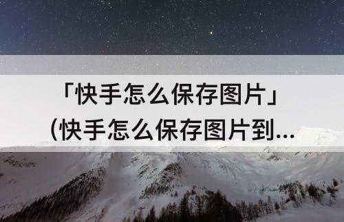 「快手怎么保存图片」(快手怎么保存图片到手机)
