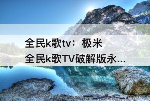 全民k歌tv：极米 全民k歌TV破解版永久免费