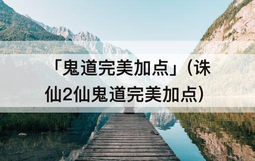 「鬼道完美加点」(诛仙2仙鬼道完美加点)