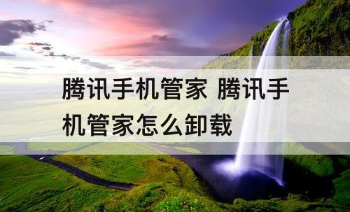 腾讯手机管家 腾讯手机管家怎么卸载