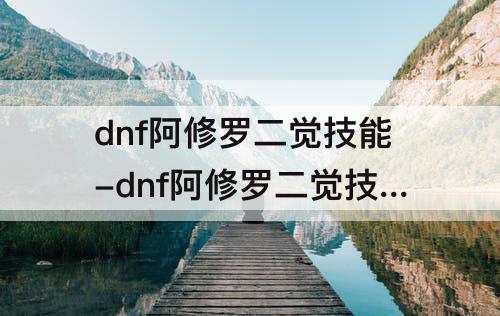 dnf阿修罗二觉技能-dnf阿修罗二觉技能怎么用不了