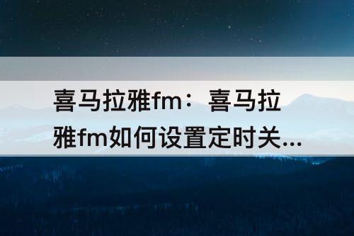 喜马拉雅fm：喜马拉雅fm如何设置定时关闭