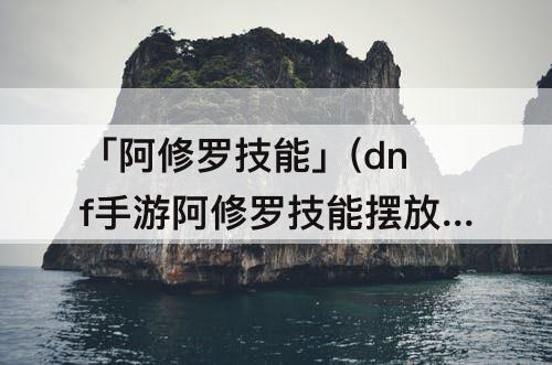 「阿修罗技能」(dnf手游阿修罗技能摆放)