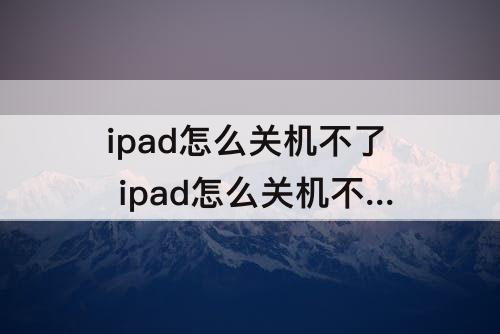 ipad怎么关机不了 ipad怎么关机不了怎么回事