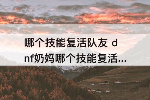 哪个技能复活队友 dnf奶妈哪个技能复活队友