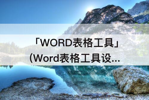 「WORD表格工具」(Word表格工具设计选项卡)