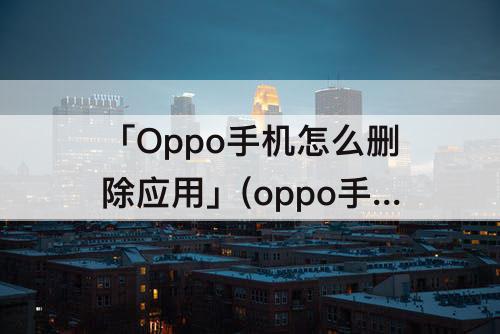 「Oppo手机怎么删除应用」(oppo手机怎么删除应用软件)