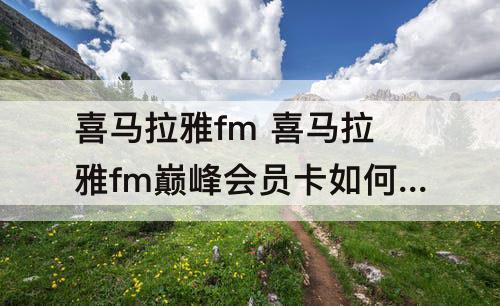 喜马拉雅fm 喜马拉雅fm巅峰会员卡如何使用