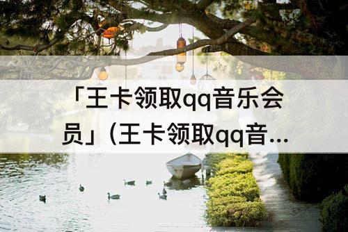 「王卡领取qq音乐会员」(王卡领取qq音乐会员入口)