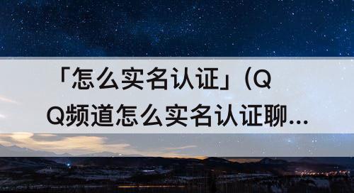 「怎么实名认证」(QQ频道怎么实名认证聊天)