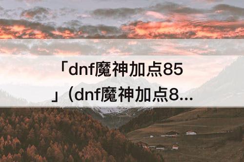 「dnf魔神加点85」(dnf魔神加点85版)