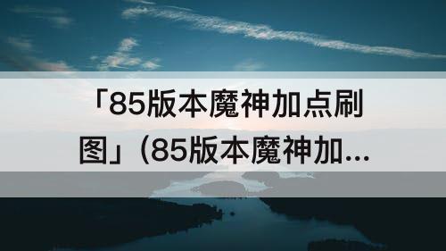 「85版本魔神加点刷图」(85版本魔神加点刷图加点)