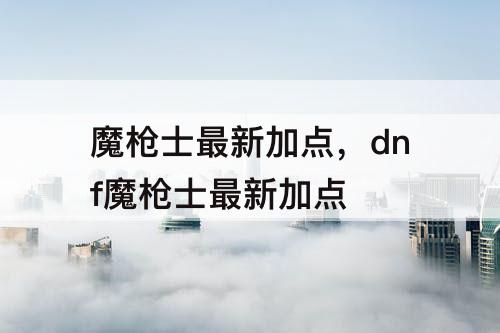 魔枪士最新加点，dnf魔枪士最新加点
