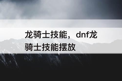 龙骑士技能，dnf龙骑士技能摆放