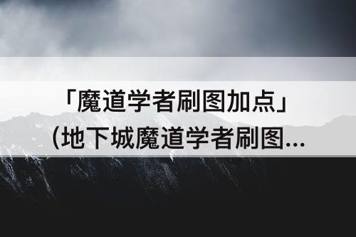 「魔道学者刷图加点」(地下城魔道学者刷图加点)