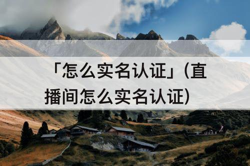 「怎么实名认证」(直播间怎么实名认证)