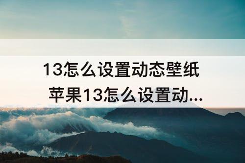 13怎么设置动态壁纸 苹果13怎么设置动态壁纸和锁屏壁纸