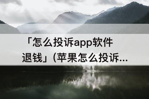「怎么投诉app软件退钱」(苹果怎么投诉app软件退钱)