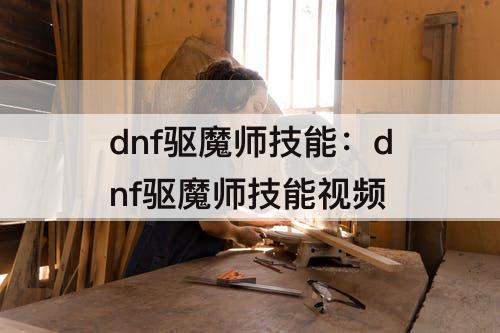 dnf驱魔师技能：dnf驱魔师技能视频