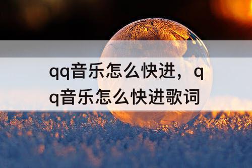 qq音乐怎么快进，qq音乐怎么快进歌词