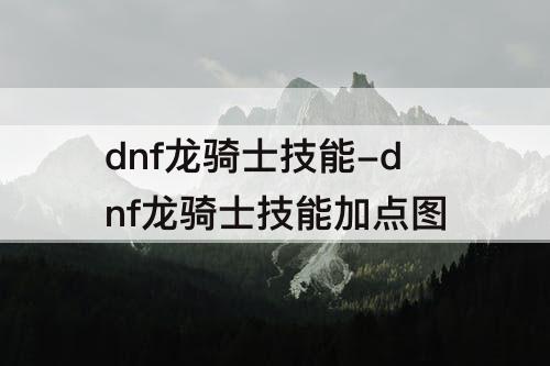 dnf龙骑士技能-dnf龙骑士技能加点图