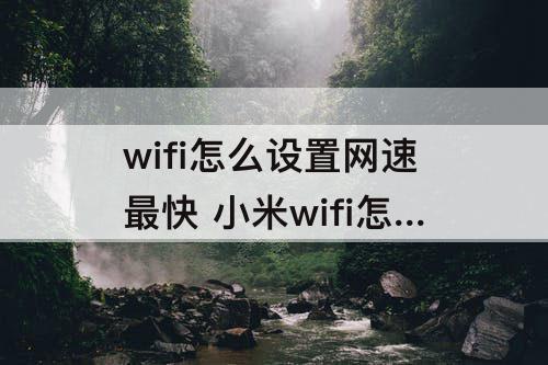 wifi怎么设置网速最快 小米wifi怎么设置网速最快